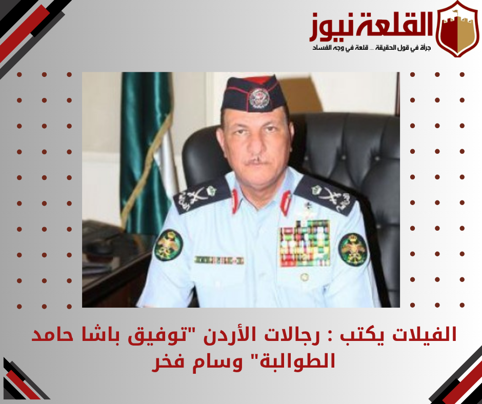 الفيلات يكتب : رجالات الأردن توفيق باشا حامد الطوالبة وسام فخر