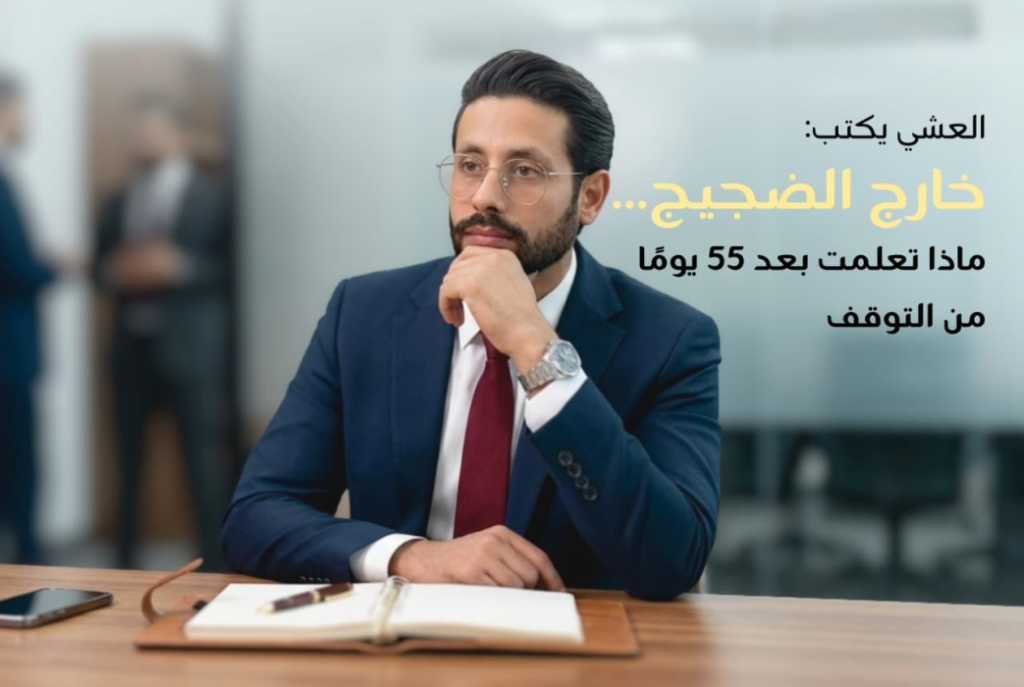 العشي يكتب: خارج الضجيج... ماذا تعلمت بعد 55 يوماً من التوقف؟