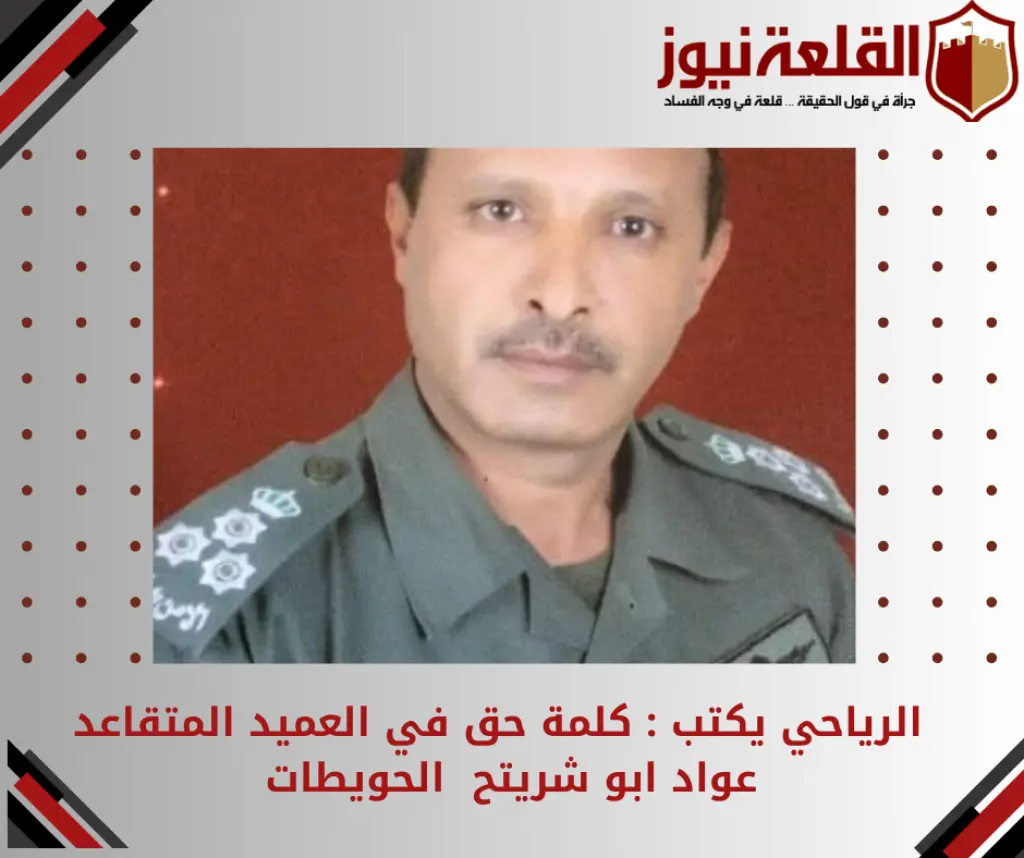 الرياحي يكتب : كلمة حق في العميد المتقاعد عواد أبو شريتح الحويطات